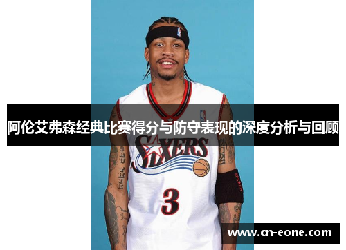 阿伦艾弗森经典比赛得分与防守表现的深度分析与回顾