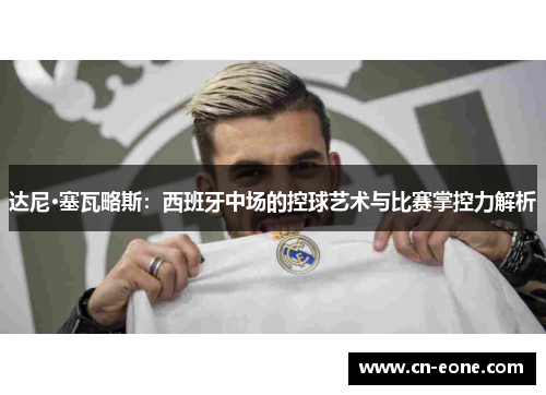 达尼·塞瓦略斯：西班牙中场的控球艺术与比赛掌控力解析