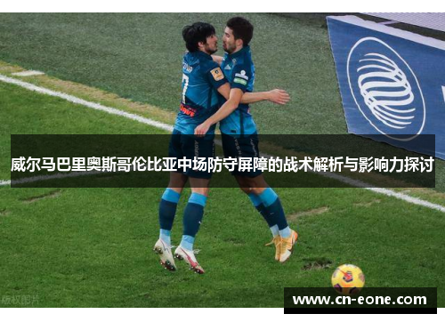 威尔马巴里奥斯哥伦比亚中场防守屏障的战术解析与影响力探讨