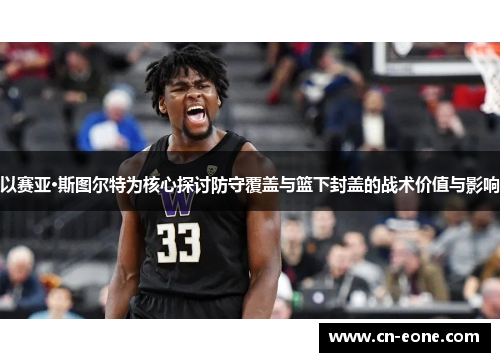 以赛亚·斯图尔特为核心探讨防守覆盖与篮下封盖的战术价值与影响