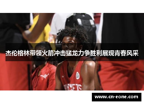 杰伦格林带领火箭冲击猛龙力争胜利展现青春风采
