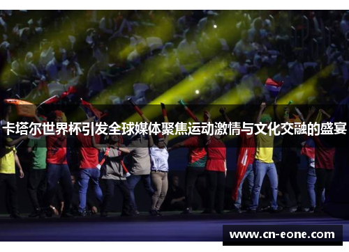 卡塔尔世界杯引发全球媒体聚焦运动激情与文化交融的盛宴