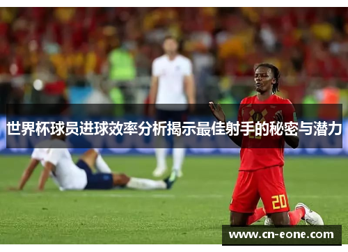 世界杯球员进球效率分析揭示最佳射手的秘密与潜力