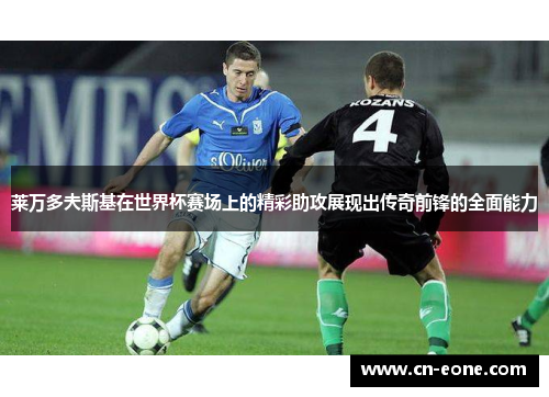 莱万多夫斯基在世界杯赛场上的精彩助攻展现出传奇前锋的全面能力