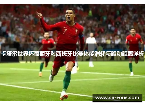 卡塔尔世界杯葡萄牙对西班牙比赛体能消耗与跑动距离详析