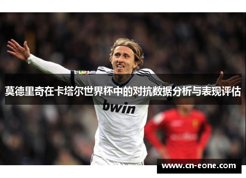 莫德里奇在卡塔尔世界杯中的对抗数据分析与表现评估