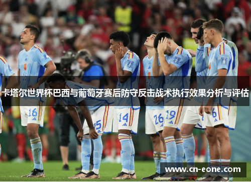 卡塔尔世界杯巴西与葡萄牙赛后防守反击战术执行效果分析与评估
