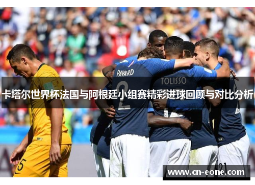 卡塔尔世界杯法国与阿根廷小组赛精彩进球回顾与对比分析