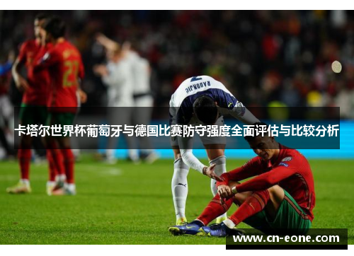 卡塔尔世界杯葡萄牙与德国比赛防守强度全面评估与比较分析