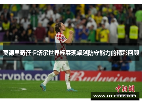 莫德里奇在卡塔尔世界杯展现卓越防守能力的精彩回顾