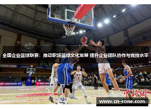 全国企业篮球联赛：推动职场篮球文化发展 提升企业团队协作与竞技水平