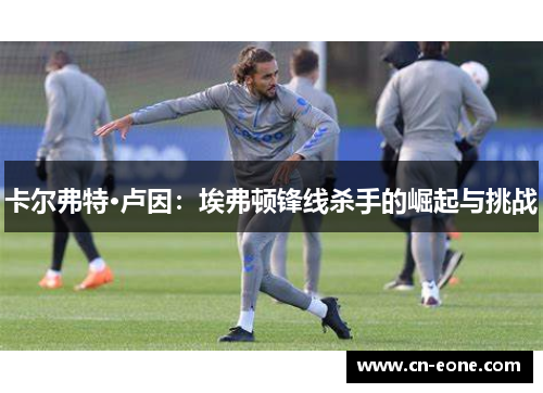 卡尔弗特·卢因：埃弗顿锋线杀手的崛起与挑战