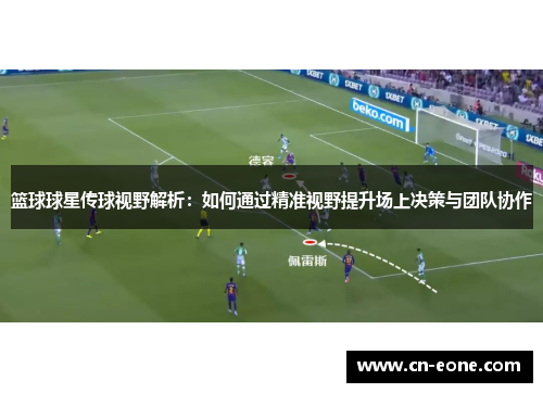 篮球球星传球视野解析：如何通过精准视野提升场上决策与团队协作