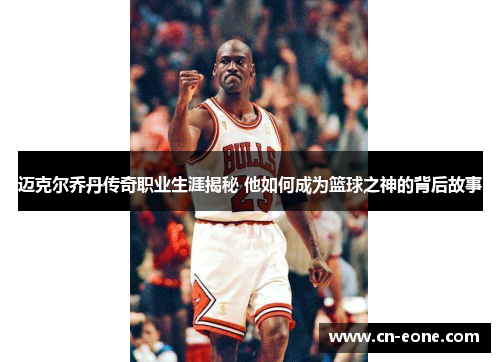 迈克尔乔丹传奇职业生涯揭秘 他如何成为篮球之神的背后故事