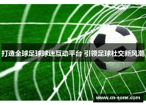 打造全球足球球迷互动平台 引领足球社交新风潮