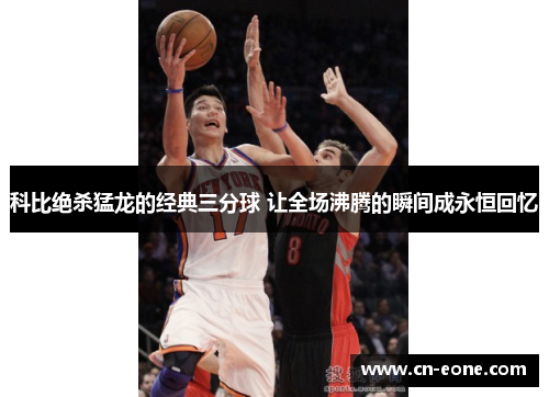 科比绝杀猛龙的经典三分球 让全场沸腾的瞬间成永恒回忆