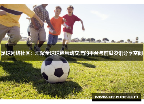 足球网络社区：汇聚全球球迷互动交流的平台与前沿资讯分享空间