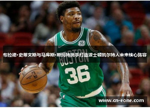 布拉德·史蒂文斯与马库斯·斯玛特携手打造波士顿凯尔特人未来核心阵容