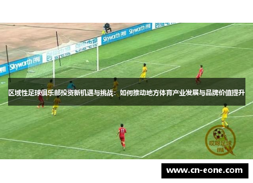 区域性足球俱乐部投资新机遇与挑战：如何推动地方体育产业发展与品牌价值提升
