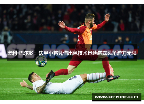 奥利·巴尔多：法甲小将凭借出色技术迅速崭露头角潜力无限