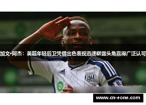 加文·阿杰：英超年轻后卫凭借出色表现迅速崭露头角赢得广泛认可