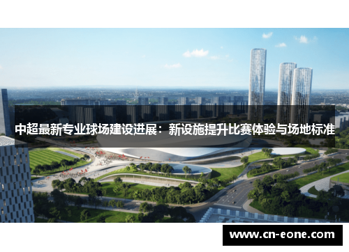 中超最新专业球场建设进展：新设施提升比赛体验与场地标准