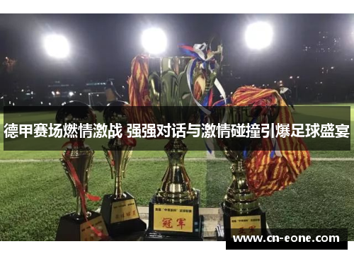 德甲赛场燃情激战 强强对话与激情碰撞引爆足球盛宴