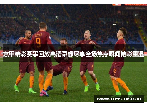 意甲精彩赛事回放高清录像尽享全场焦点瞬间精彩重温