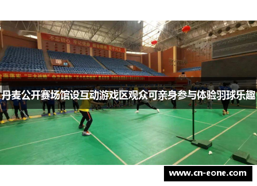 丹麦公开赛场馆设互动游戏区观众可亲身参与体验羽球乐趣