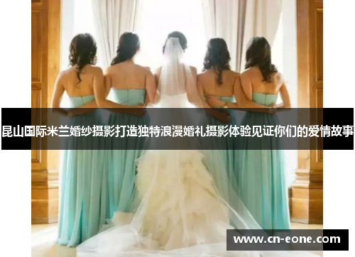 昆山国际米兰婚纱摄影打造独特浪漫婚礼摄影体验见证你们的爱情故事