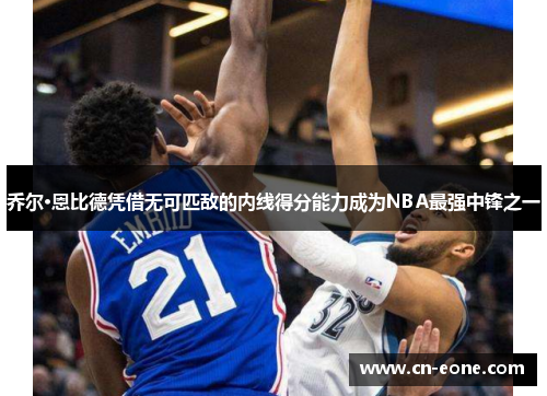 乔尔·恩比德凭借无可匹敌的内线得分能力成为NBA最强中锋之一