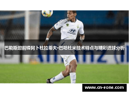 巴勒斯坦前锋阿卜杜拉蒂夫·巴哈杜米技术特点与精彩进球分析