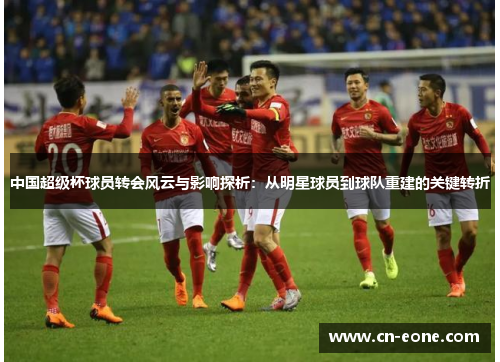 中国超级杯球员转会风云与影响探析：从明星球员到球队重建的关键转折