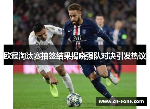 欧冠淘汰赛抽签结果揭晓强队对决引发热议