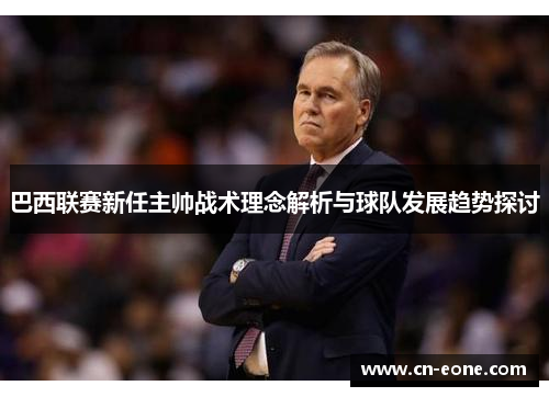 巴西联赛新任主帅战术理念解析与球队发展趋势探讨