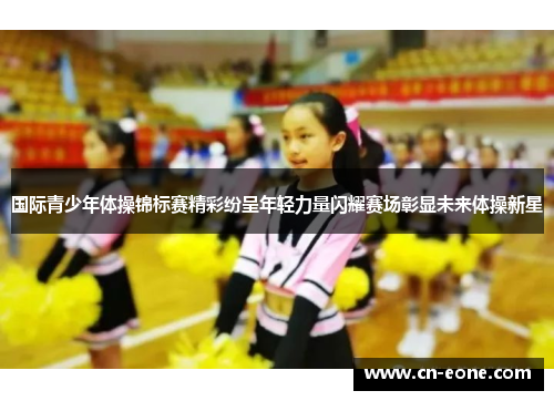国际青少年体操锦标赛精彩纷呈年轻力量闪耀赛场彰显未来体操新星
