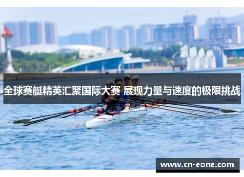 全球赛艇精英汇聚国际大赛 展现力量与速度的极限挑战