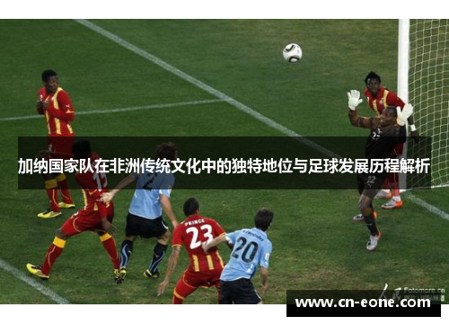 加纳国家队在非洲传统文化中的独特地位与足球发展历程解析