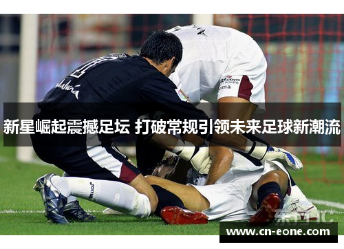 新星崛起震撼足坛 打破常规引领未来足球新潮流