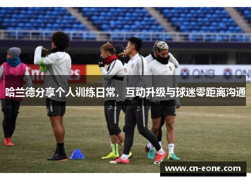 哈兰德分享个人训练日常，互动升级与球迷零距离沟通