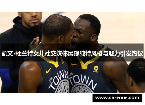 凯文·杜兰特女儿社交媒体展现独特风格与魅力引发热议