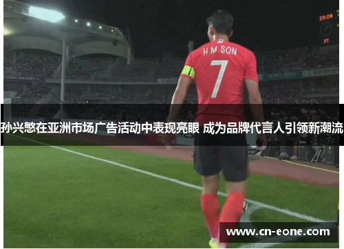 孙兴慜在亚洲市场广告活动中表现亮眼 成为品牌代言人引领新潮流