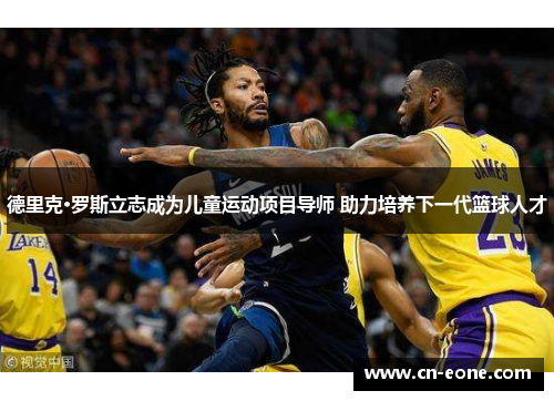 德里克·罗斯立志成为儿童运动项目导师 助力培养下一代篮球人才