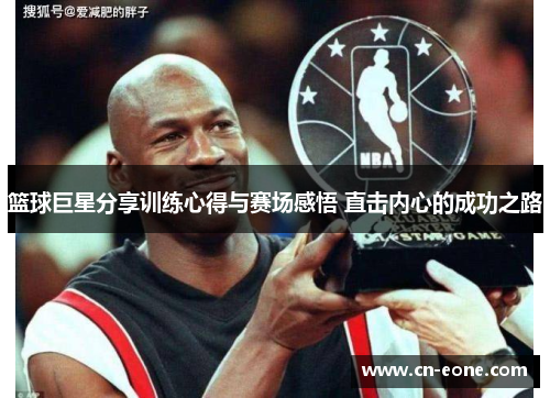 篮球巨星分享训练心得与赛场感悟 直击内心的成功之路