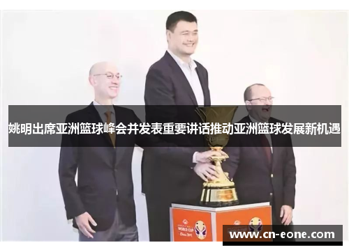姚明出席亚洲篮球峰会并发表重要讲话推动亚洲篮球发展新机遇