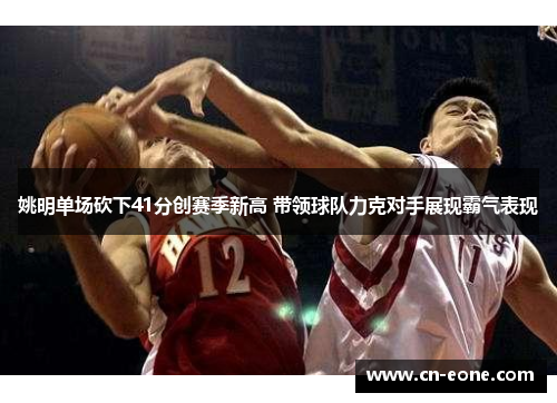 姚明单场砍下41分创赛季新高 带领球队力克对手展现霸气表现