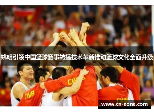 姚明引领中国篮球赛事转播技术革新推动篮球文化全面升级