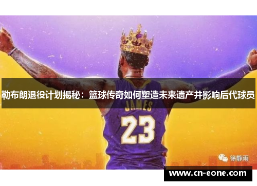 勒布朗退役计划揭秘：篮球传奇如何塑造未来遗产并影响后代球员