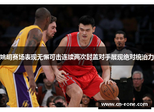 姚明赛场表现无懈可击连续两次封盖对手展现绝对统治力