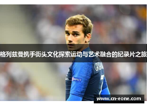 格列兹曼携手街头文化探索运动与艺术融合的纪录片之旅
